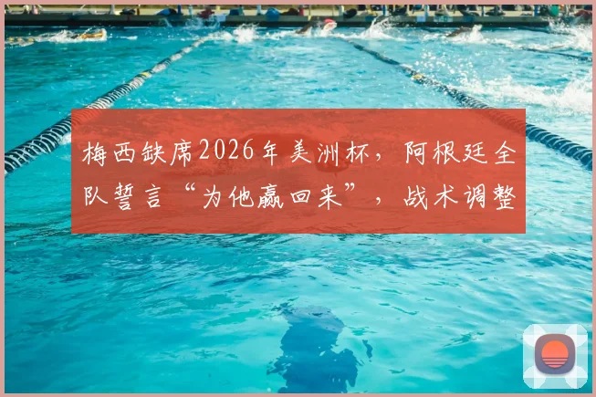 梅西缺席2026年美洲杯，阿根廷全队誓言“为他赢回来”，战术调整与夺冠前景深度解读