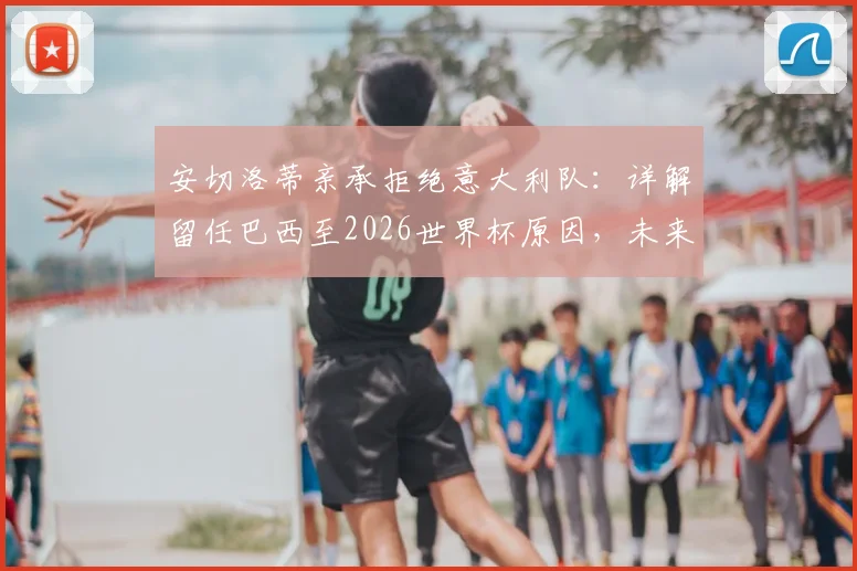安切洛蒂亲承拒绝意大利队：详解留任巴西至2026世界杯原因，未来规划曝光