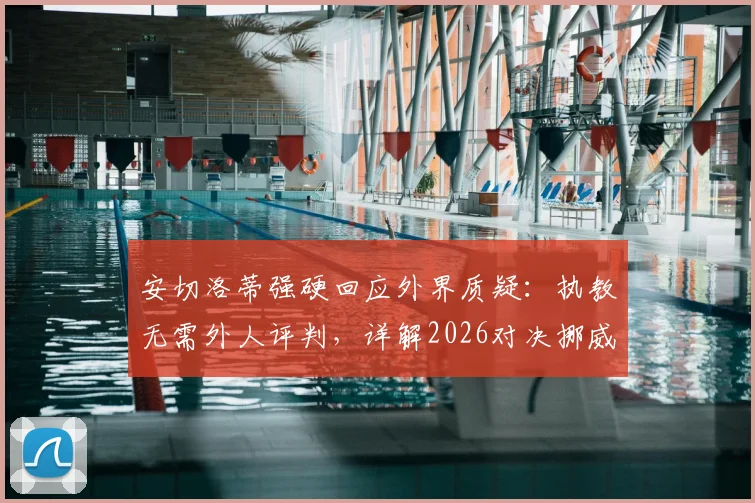 安切洛蒂强硬回应外界质疑：执教无需外人评判，详解2026对决挪威为何是硬仗