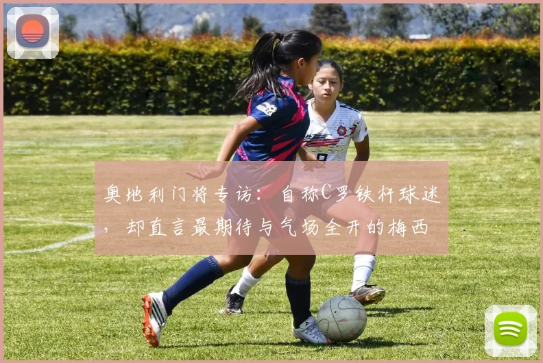 奥地利门将专访：自称C罗铁杆球迷，却直言最期待与气场全开的梅西2026年同场竞技