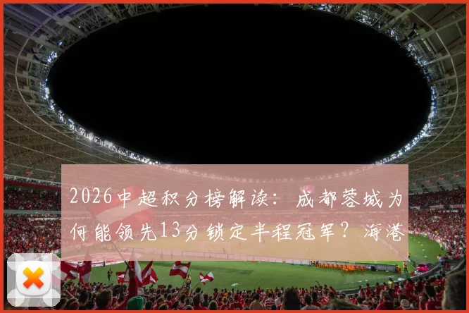 2026中超积分榜解读:成都蓉城为何能领先13分锁定半程冠军?海港申花低迷原因分析