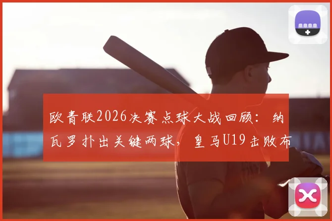 欧青联2026决赛点球大战回顾：纳瓦罗扑出关键两球，皇马U19击败布鲁日二度问鼎，未来之星盘点