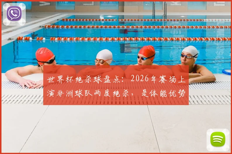 世界杯绝杀球盘点:2026年赛场上演非洲球队两度绝杀,是体能优势还是战术纪律使然?