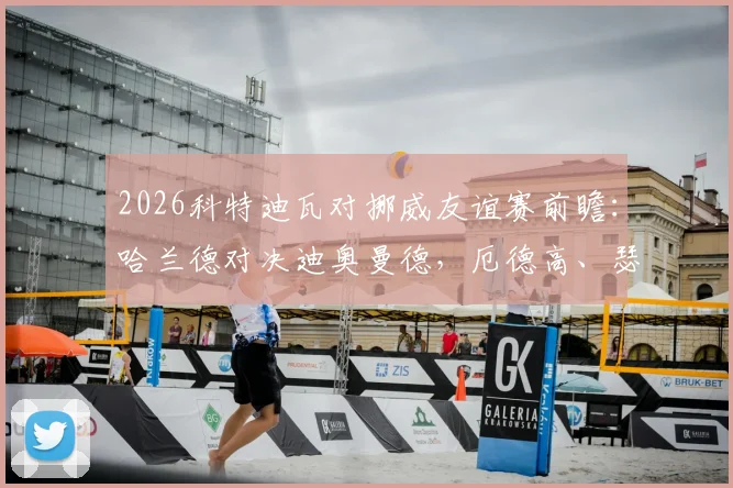 2026科特迪瓦对挪威友谊赛前瞻：哈兰德对决迪奥曼德，厄德高、瑟洛特关键作用解析，赛事看点与阵容分析