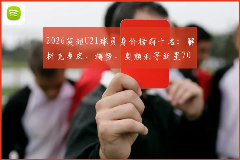 2026英超U21球员身价榜前十名:解析克鲁皮、梅努、奥赖利等新星7000万欧元身价飙升原因,盘点未来潜力股