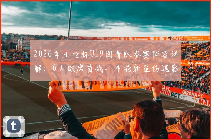 2026年土伦杯U19国青队参赛阵容详解：6人缺席首战，申花新星伤退影响几何