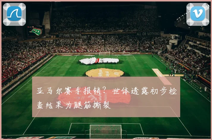亚马尔赛季报销？世体透露初步检查结果为腿筋撕裂