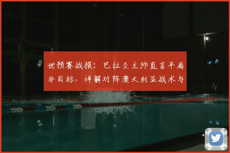 世预赛战报：巴拉圭主帅直言平局非目标，详解对阵澳大利亚战术与2026年出线前景