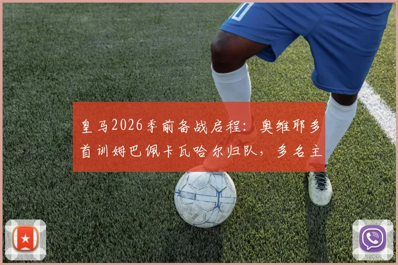 皇马2026季前备战启程:奥维耶多首训姆巴佩卡瓦哈尔归队,多名主力缺席引关注