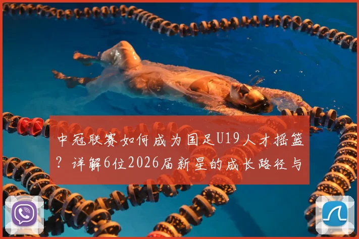 中冠联赛如何成为国足U19人才摇篮？详解6位2026届新星的成长路径与青少年精英晋升体系