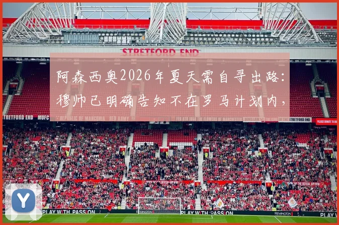 阿森西奥2026年夏天需自寻出路:穆帅已明确告知不在罗马计划内,球员未来去向分析与预测