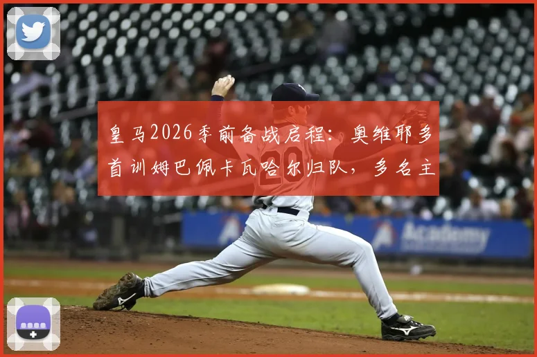 皇马2026季前备战启程：奥维耶多首训姆巴佩卡瓦哈尔归队，多名主力缺席引关注