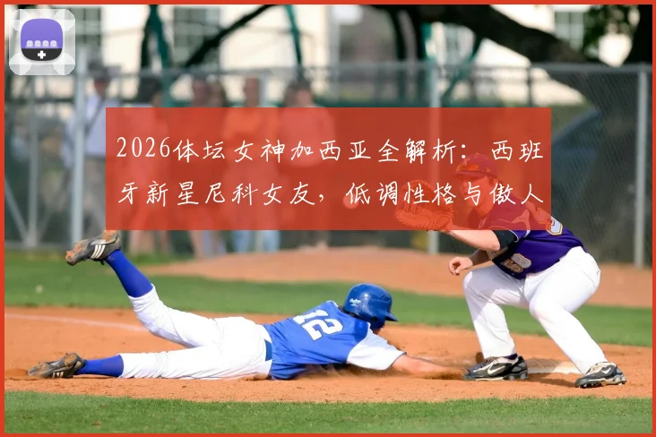 2026体坛女神加西亚全解析：西班牙新星尼科女友，低调性格与傲人身材的反差魅力