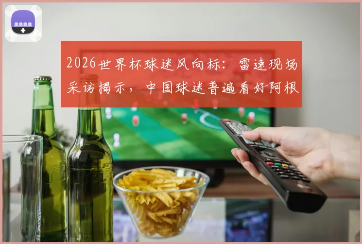2026世界杯球迷风向标：雷速现场采访揭示，中国球迷普遍看好阿根廷夺冠前景