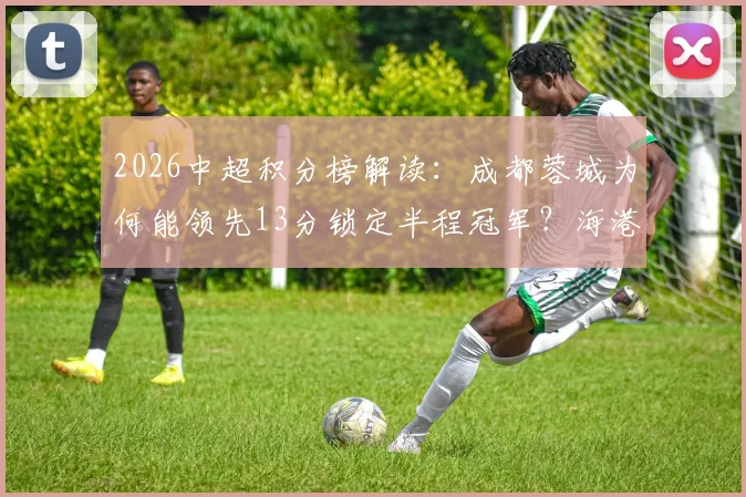 2026中超积分榜解读：成都蓉城为何能领先13分锁定半程冠军？海港申花低迷原因分析