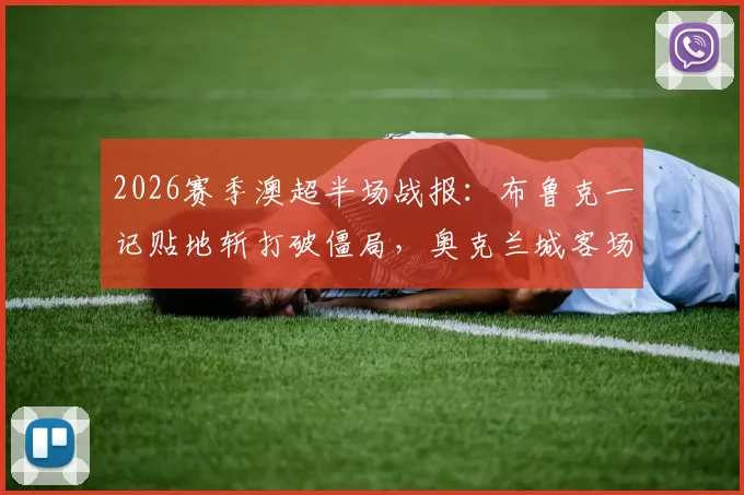 2026赛季澳超半场战报:布鲁克一记贴地斩打破僵局,奥克兰城客场1-0领先阿德莱德联