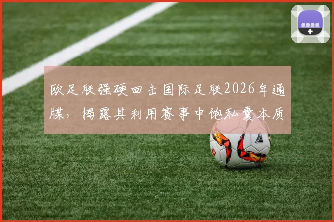 欧足联强硬回击国际足联2026年通牒,揭露其利用赛事中饱私囊本质,球迷权益成焦点