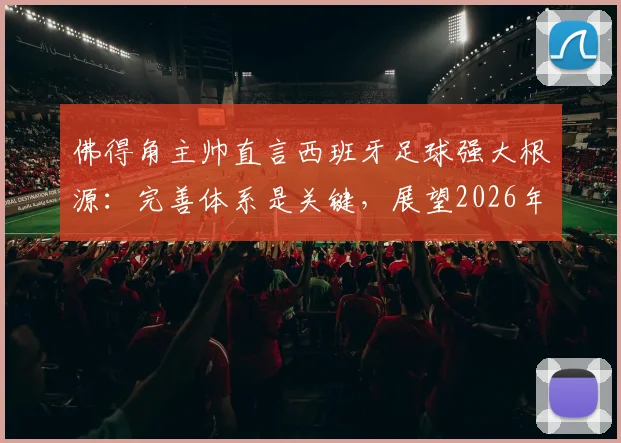 佛得角主帅直言西班牙足球强大根源:完善体系是关键,展望2026年再交手
