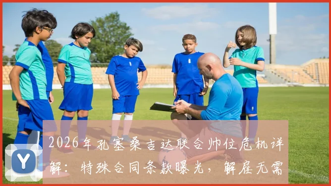 2026年孔塞桑吉达联合帅位危机详解:特殊合同条款曝光,解雇无需支付解约金,沙特执教前景堪忧