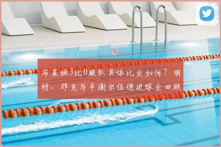 布莱顿3比0狼队具体比分如何？明特、邓克与辛谢尔伍德进球全回顾，附2026赛季积分形势解读