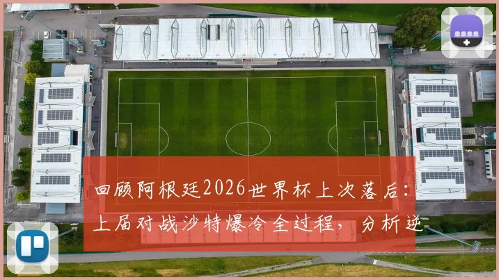 回顾阿根廷2026世界杯上次落后:上届对战沙特爆冷全过程,分析逆转失利原因与影响