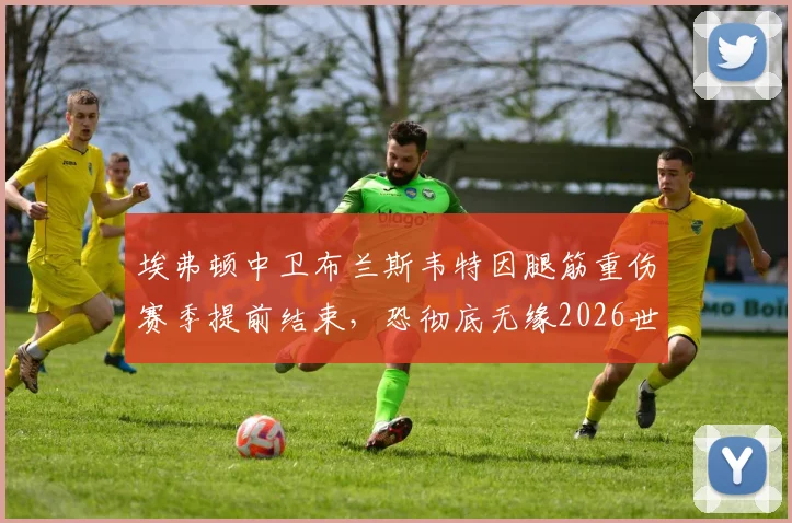 埃弗顿中卫布兰斯韦特因腿筋重伤赛季提前结束,恐彻底无缘2026世界杯大名单