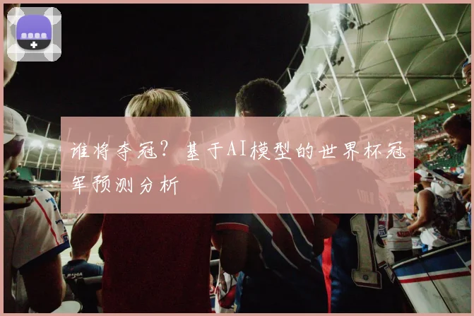谁将夺冠？基于AI模型的世界杯冠军预测分析