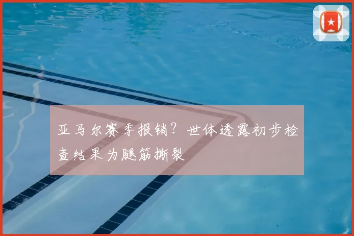亚马尔赛季报销?世体透露初步检查结果为腿筋撕裂