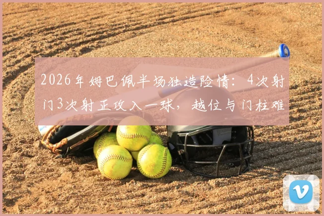 2026年姆巴佩半场独造险情：4次射门3次射正攻入一球，越位与门柱难阻其锋芒