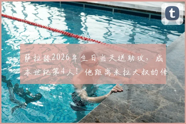 萨拉赫2026年生日当天送助攻,成本世纪第4人!他距离米拉大叔的传奇纪录还有多远?