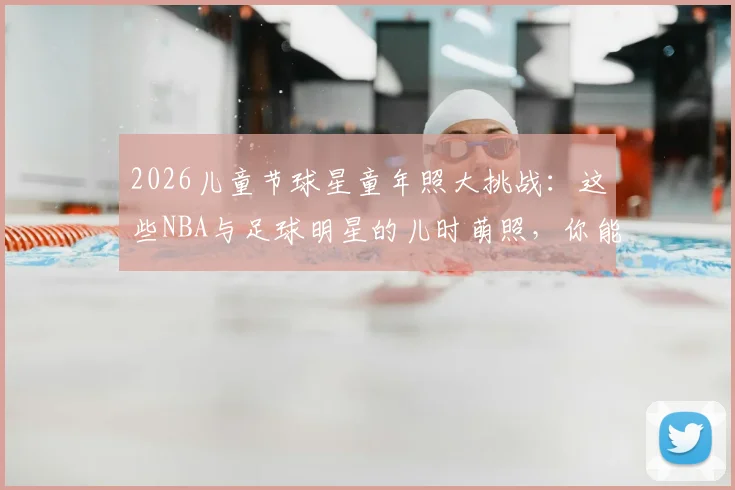2026儿童节球星童年照大挑战:这些NBA与足球明星的儿时萌照,你能认出几个?
