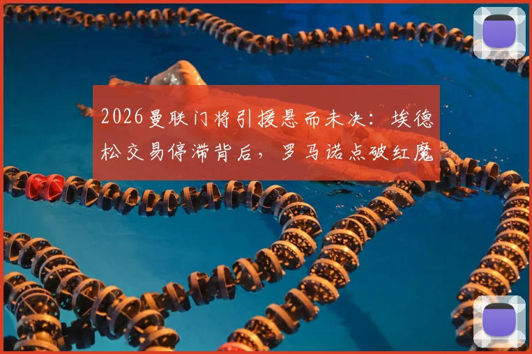 2026曼联门将引援悬而未决：埃德松交易停滞背后，罗马诺点破红魔多线操作内情