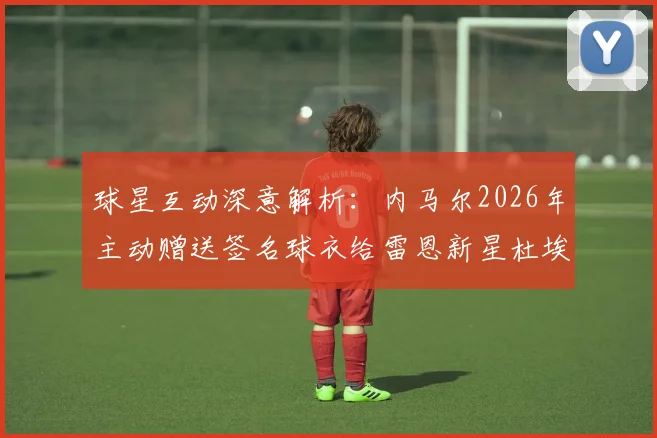 球星互动深意解析：内马尔2026年主动赠送签名球衣给雷恩新星杜埃，期待回赠背后的转会传闻与收藏价值