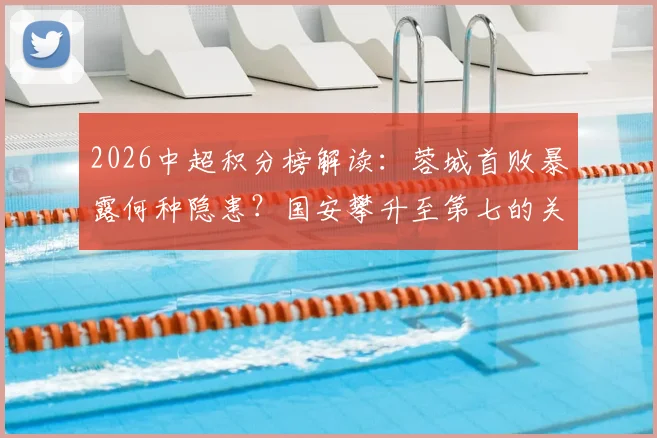2026中超积分榜解读:蓉城首败暴露何种隐患?国安攀升至第七的关键调整与后续赛程影响