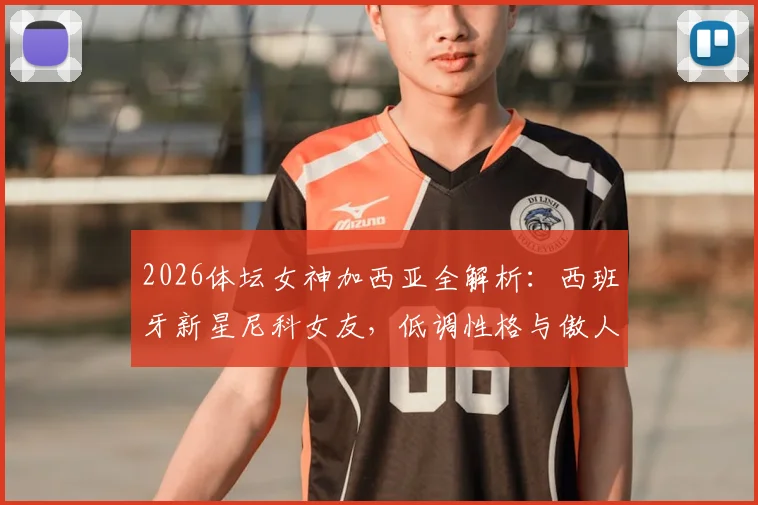 2026体坛女神加西亚全解析：西班牙新星尼科女友，低调性格与傲人身材的反差魅力