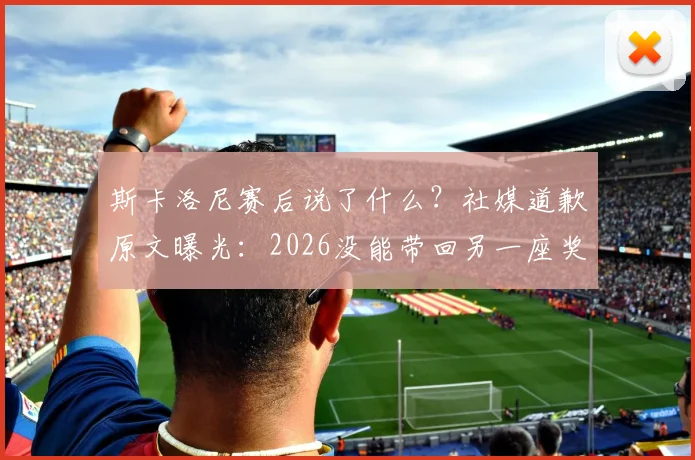 斯卡洛尼赛后说了什么？社媒道歉原文曝光：2026没能带回另一座奖杯，想对所有人说声抱歉