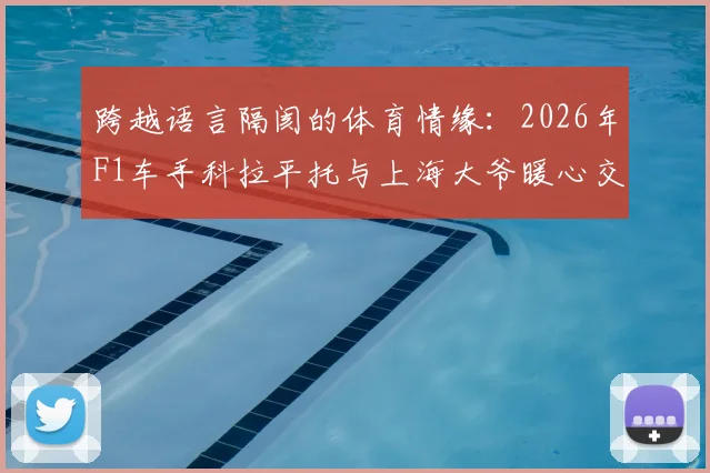 跨越语言隔阂的体育情缘:2026年F1车手科拉平托与上海大爷暖心交流,意外分享梅西珍藏瞬间