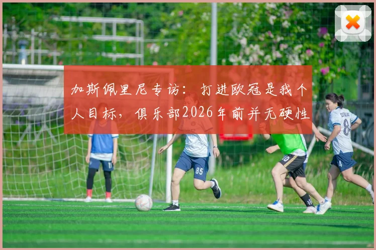 加斯佩里尼专访：打进欧冠是我个人目标，俱乐部2026年前并无硬性要求