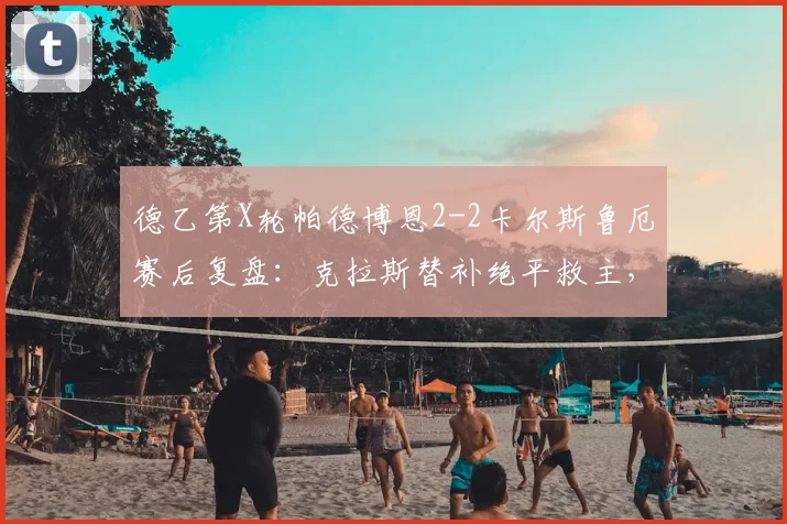 德乙第X轮帕德博恩2-2卡尔斯鲁厄赛后复盘:克拉斯替补绝平救主,两队技术统计与积分榜走势深度解析