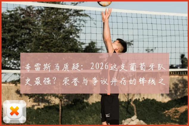 夸雷斯马质疑：2026这支葡萄牙队史最强？荣誉与争议并存的锋线之矛