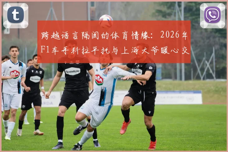 跨越语言隔阂的体育情缘：2026年F1车手科拉平托与上海大爷暖心交流，意外分享梅西珍藏瞬间
