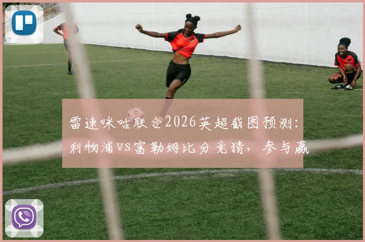 雷速咪咕联合2026英超截图预测：利物浦vs富勒姆比分竞猜，参与赢好礼攻略