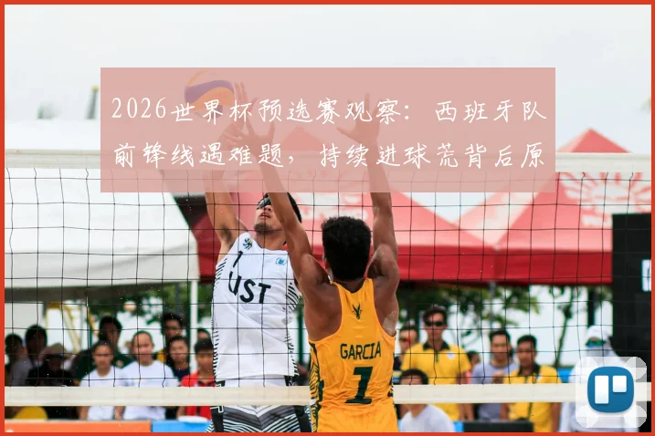 2026世界杯预选赛观察:西班牙队前锋线遇难题,持续进球荒背后原因分析与破局关键球员