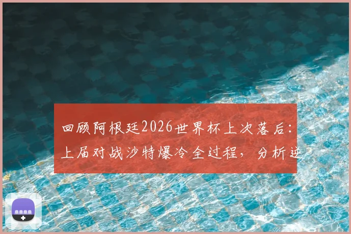 回顾阿根廷2026世界杯上次落后：上届对战沙特爆冷全过程，分析逆转失利原因与影响