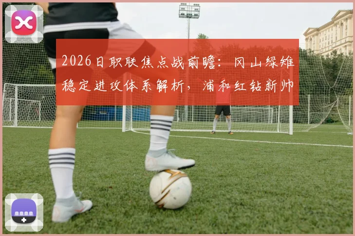 2026日职联焦点战前瞻：冈山绿雉稳定进攻体系解析，浦和红钻新帅上任后战术与状态全观察