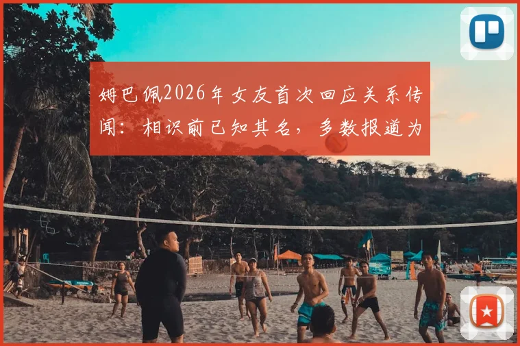 姆巴佩2026年女友首次回应关系传闻：相识前已知其名，多数报道为不实消息