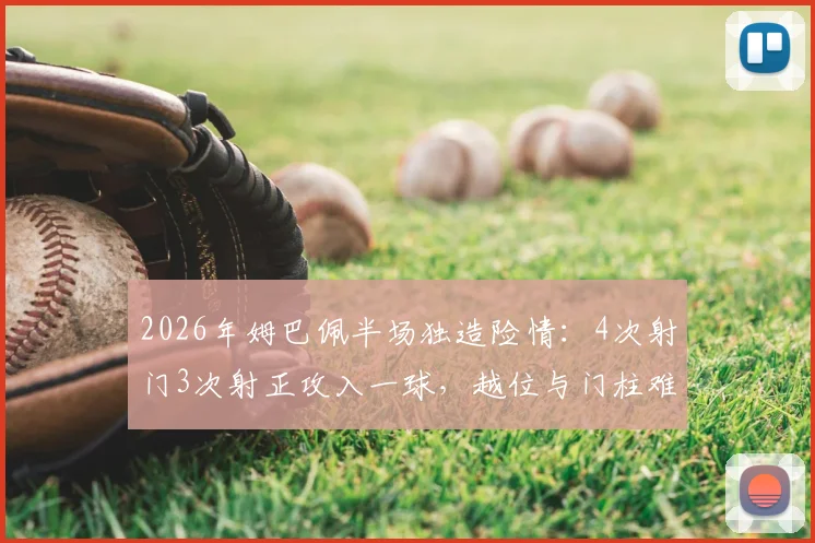 2026年姆巴佩半场独造险情：4次射门3次射正攻入一球，越位与门柱难阻其锋芒