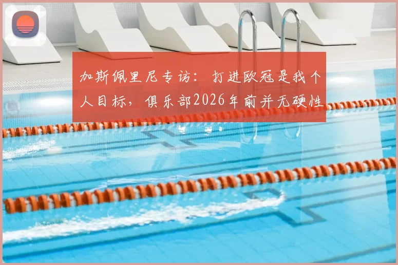加斯佩里尼专访:打进欧冠是我个人目标,俱乐部2026年前并无硬性要求