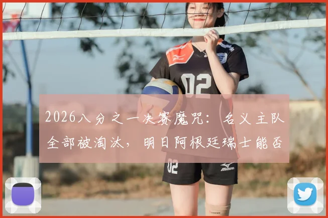 2026八分之一决赛魔咒:名义主队全部被淘汰,明日阿根廷瑞士能否打破玄学?