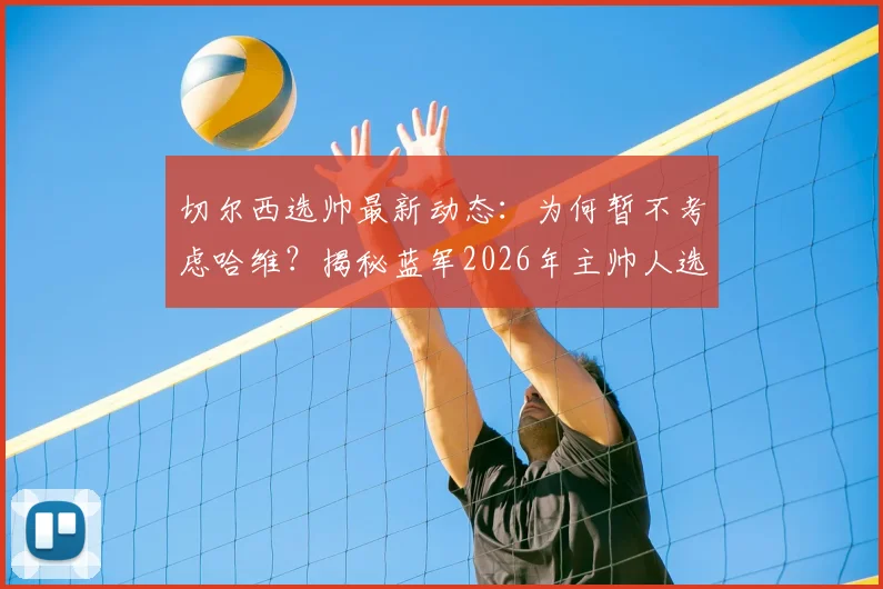 切尔西选帅最新动态：为何暂不考虑哈维？揭秘蓝军2026年主帅人选三大标准